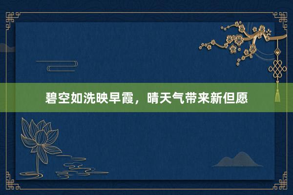 碧空如洗映早霞，晴天气带来新但愿