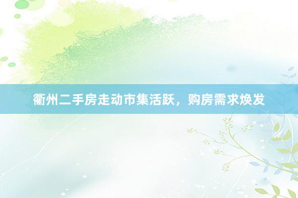 衢州二手房走动市集活跃，购房需求焕发