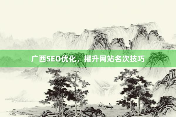 广西SEO优化，擢升网站名次技巧